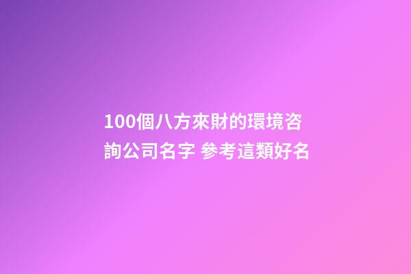 100個八方來財的環境咨詢公司名字 參考這類好名